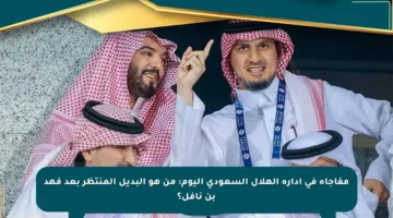 مفاجأة في إدارة الهلال السعودي اليوم: من هو البديل المنتظر بعد فهد بن نافل؟
